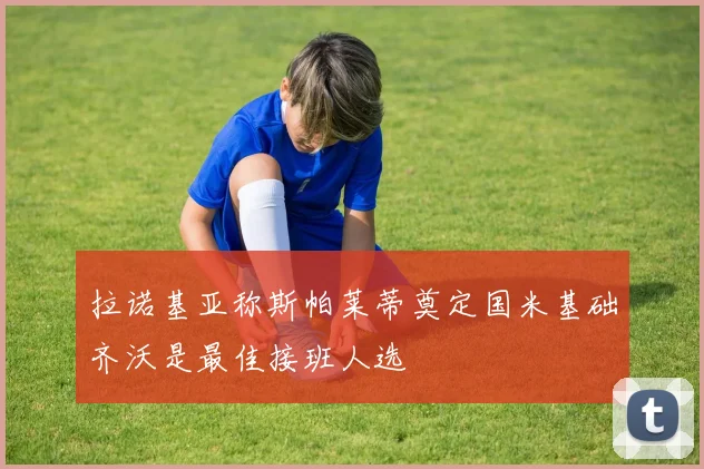 拉诺基亚称斯帕莱蒂奠定国米基础齐沃是最佳接班人选