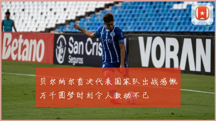 贝尔纳尔首次代表国家队出战感慨万千圆梦时刻令人激动不已