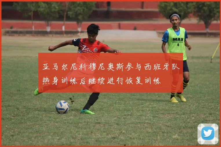 亚马尔尼科穆尼奥斯参与西班牙队热身训练后继续进行恢复训练