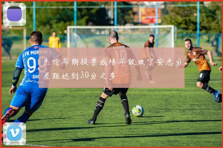 杰伦布朗投票成绩不敌坎宁安总分差距达到30分之多