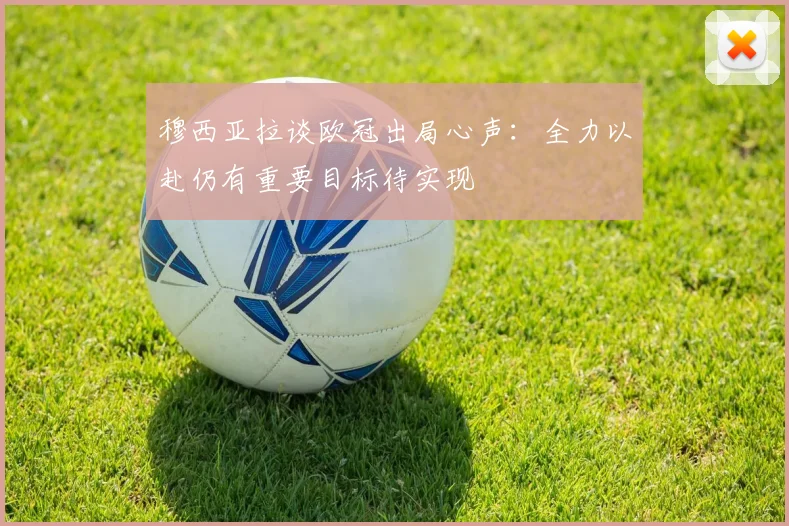穆西亚拉谈欧冠出局心声：全力以赴仍有重要目标待实现