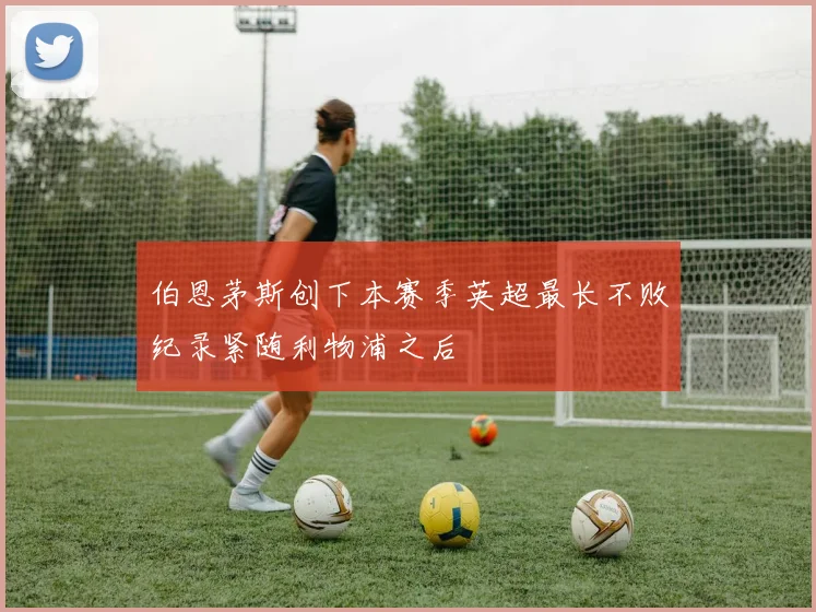 伯恩茅斯创下本赛季英超最长不败纪录紧随利物浦之后