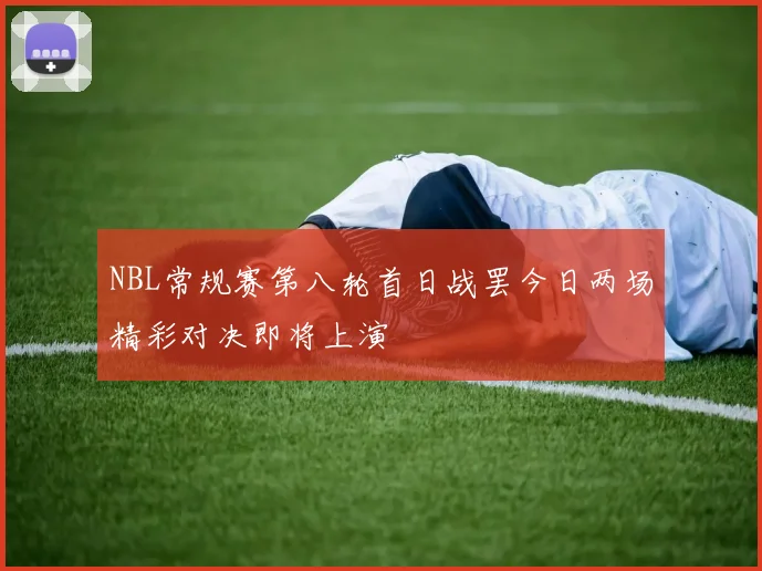 NBL常规赛第八轮首日战罢今日两场精彩对决即将上演