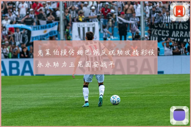 克莱伯模仿姆巴佩庆祝助攻精彩侯永永助力玉昆国安战平