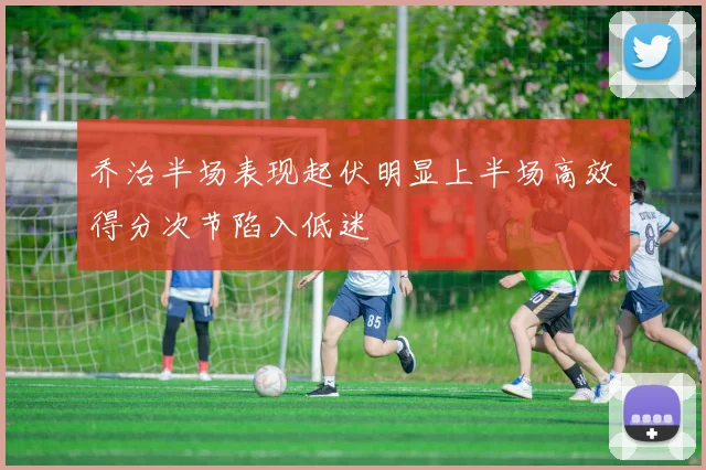 乔治半场表现起伏明显上半场高效得分次节陷入低迷