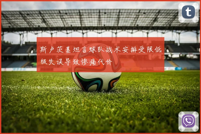 斯卢茨基坦言球队战术安排受限低级失误导致惨痛代价