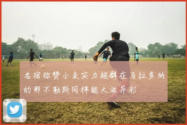 名宿称赞小麦实力超群在马拉多纳的那不勒斯同样能大放异彩