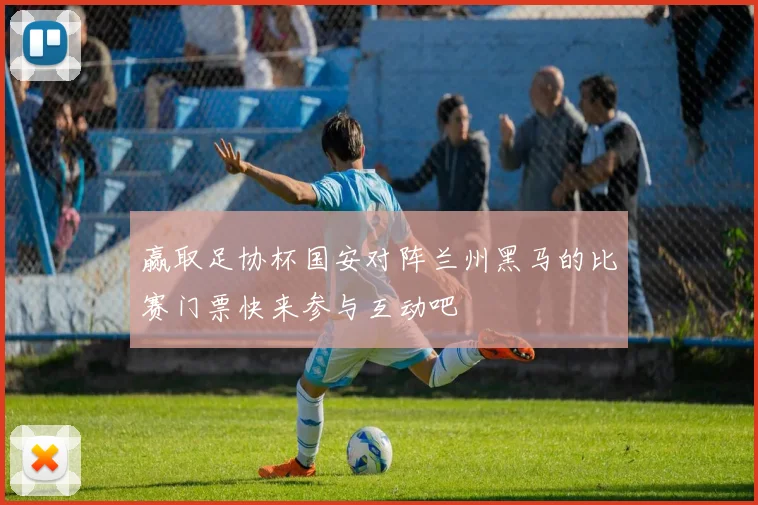 赢取足协杯国安对阵兰州黑马的比赛门票快来参与互动吧