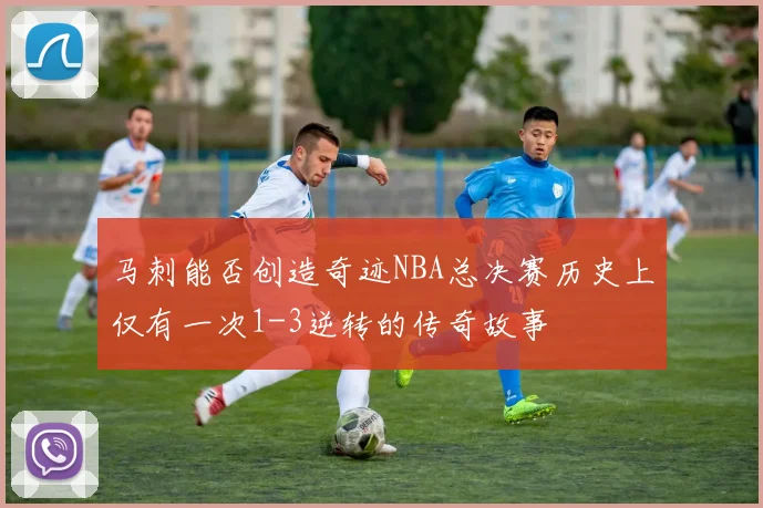 马刺能否创造奇迹NBA总决赛历史上仅有一次1-3逆转的传奇故事