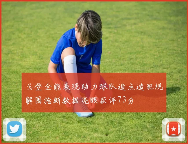 戈登全能表现助力球队造点造犯规解围抢断数据亮眼获评73分