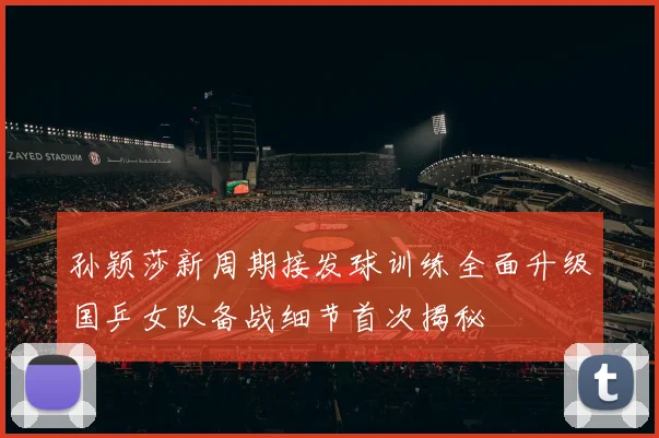孙颖莎新周期接发球训练全面升级国乒女队备战细节首次揭秘